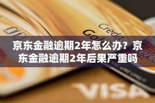 京东金融逾期2年怎么办？京东金融逾期2年后果严重吗？