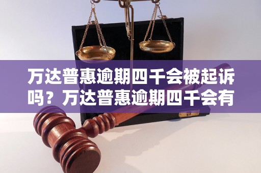 万达普惠逾期四千会被起诉吗？万达普惠逾期四千会有什么后果？