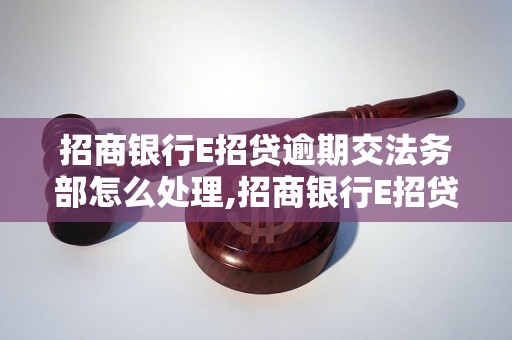 招商银行E招贷逾期交法务部怎么处理,招商银行E招贷逾期交法务部流程及注意事项