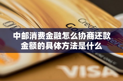 中邮消费金融怎么协商还款金额的具体方法是什么