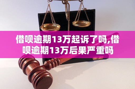 借呗逾期13万起诉了吗,借呗逾期13万后果严重吗