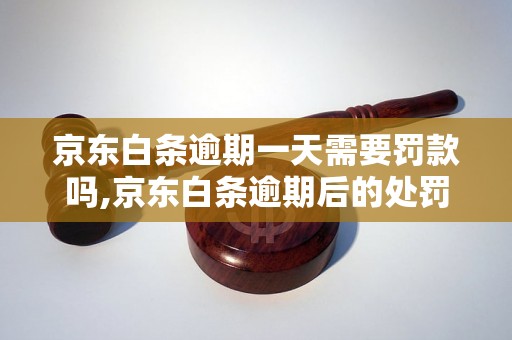 京东白条逾期一天需要罚款吗,京东白条逾期后的处罚措施是什么