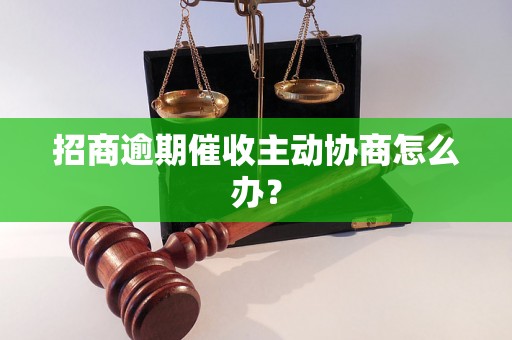 招商逾期催收主动协商怎么办？