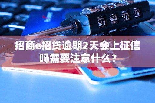 招商e招贷逾期2天会上征信吗需要注意什么？