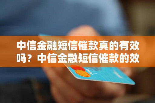 中信金融短信催款真的有效吗？中信金融短信催款的效果如何？