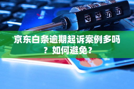 京东白条逾期起诉案例多吗？如何避免？