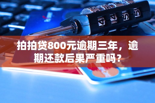 拍拍贷800元逾期三年，逾期还款后果严重吗？