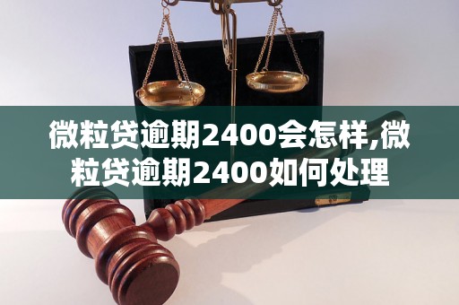 微粒贷逾期2400会怎样,微粒贷逾期2400如何处理