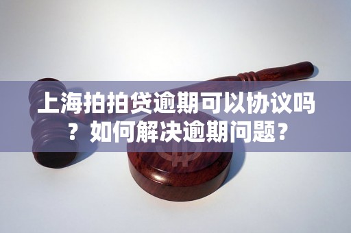 上海拍拍贷逾期可以协议吗？如何解决逾期问题？