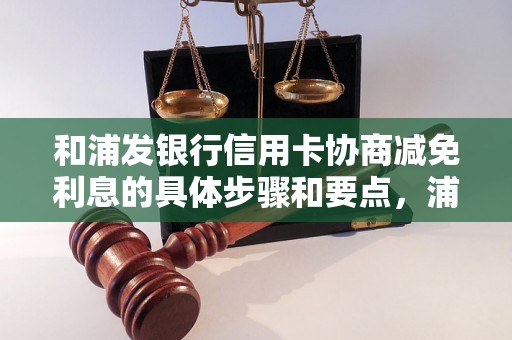 和浦发银行信用卡协商减免利息的具体步骤和要点，浦发信用卡减免利息成功案例