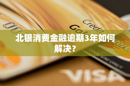 北银消费金融逾期3年如何解决？