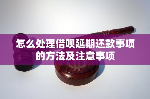 怎么处理借呗延期还款事项的方法及注意事项