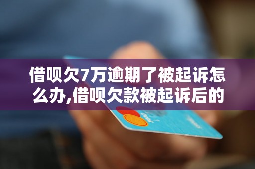 借呗欠7万逾期了被起诉怎么办,借呗欠款被起诉后的解决方法