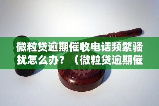 微粒贷逾期催收电话频繁骚扰怎么办？（微粒贷逾期催收电话骚扰处理方法）