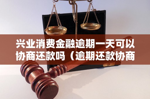 兴业消费金融逾期一天可以协商还款吗（逾期还款协商流程解析）