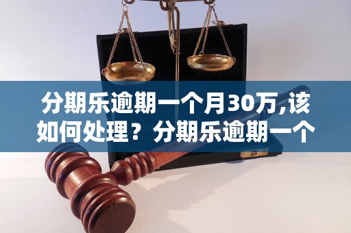 分期乐逾期一个月30万,该如何处理？分期乐逾期一个月30万后果及解决方法分析