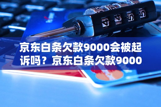 京东白条欠款9000会被起诉吗？京东白条欠款9000会有什么后果？