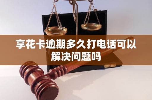 享花卡逾期多久打电话可以解决问题吗