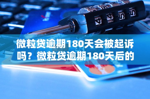 微粒贷逾期180天会被起诉吗？微粒贷逾期180天后的后果