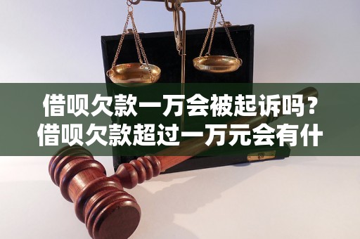 借呗欠款一万会被起诉吗？借呗欠款超过一万元会有什么后果？