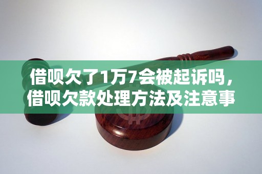 借呗欠了1万7会被起诉吗，借呗欠款处理方法及注意事项