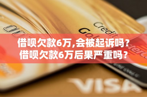 借呗欠款6万,会被起诉吗？借呗欠款6万后果严重吗？