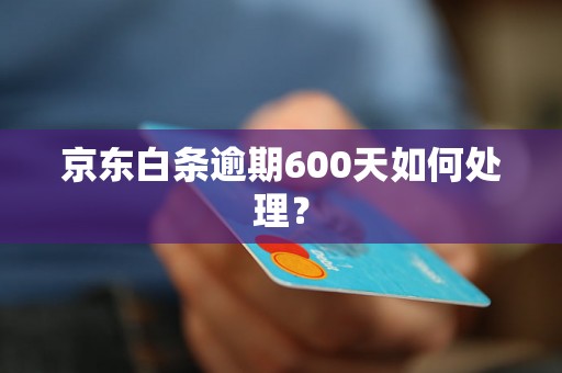 京东白条逾期600天如何处理？