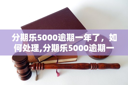 分期乐5000逾期一年了，如何处理,分期乐5000逾期一年了有什么后果