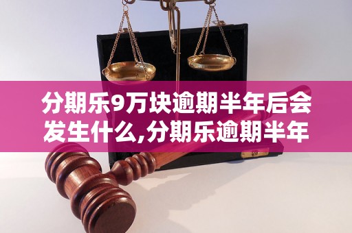 分期乐9万块逾期半年后会发生什么,分期乐逾期半年的后果及处理方法