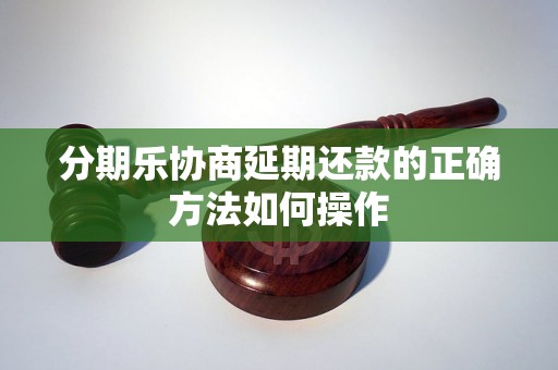 分期乐协商延期还款的正确方法如何操作