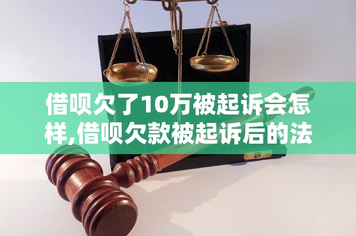 借呗欠了10万被起诉会怎样,借呗欠款被起诉后的法律后果