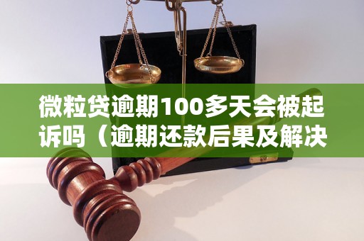 微粒贷逾期100多天会被起诉吗（逾期还款后果及解决方法）