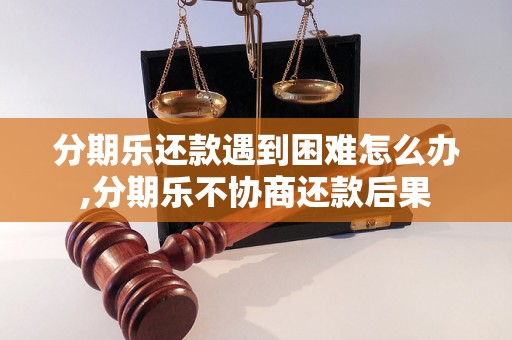 分期乐还款遇到困难怎么办,分期乐不协商还款后果