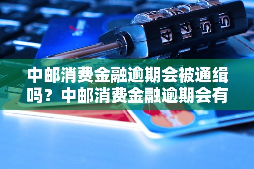 中邮消费金融逾期会被通缉吗？中邮消费金融逾期会有什么后果？