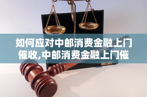 如何应对中邮消费金融上门催收,中邮消费金融上门催收注意事项