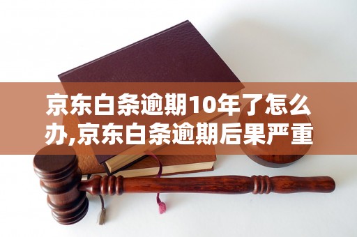 京东白条逾期10年了怎么办,京东白条逾期后果严重吗