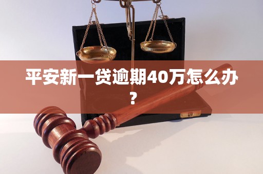 平安新一贷逾期40万怎么办？