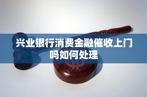 兴业银行消费金融催收上门吗如何处理