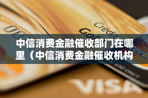 中信消费金融催收部门在哪里（中信消费金融催收机构分布情况）