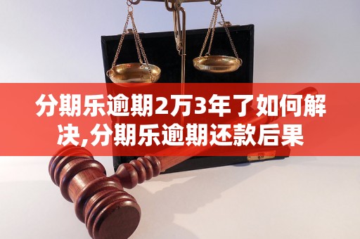 分期乐逾期2万3年了如何解决,分期乐逾期还款后果