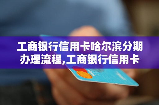 工商银行信用卡哈尔滨分期办理流程,工商银行信用卡哈尔滨分期额度介绍