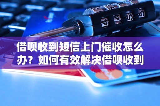 借呗收到短信上门催收怎么办？如何有效解决借呗收到短信上门催收的问题？