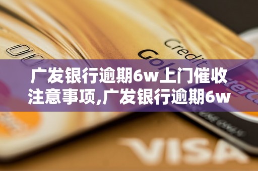 广发银行逾期6w上门催收注意事项,广发银行逾期6w上门催收流程介绍