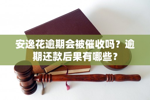 安逸花逾期会被催收吗？逾期还款后果有哪些？