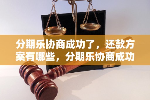 分期乐协商成功了，还款方案有哪些，分期乐协商成功的经验分享