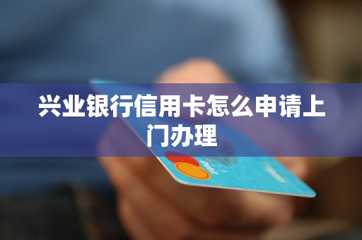 兴业银行信用卡怎么申请上门办理