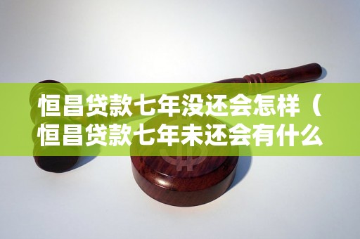 恒昌贷款七年没还会怎样（恒昌贷款七年未还会有什么后果）