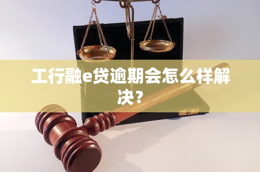 工行融e贷逾期会怎么样解决？