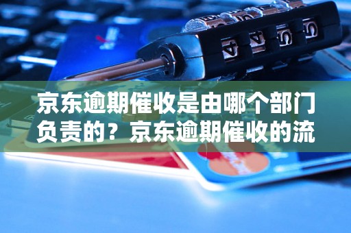 京东逾期催收是由哪个部门负责的？京东逾期催收的流程是怎样的？