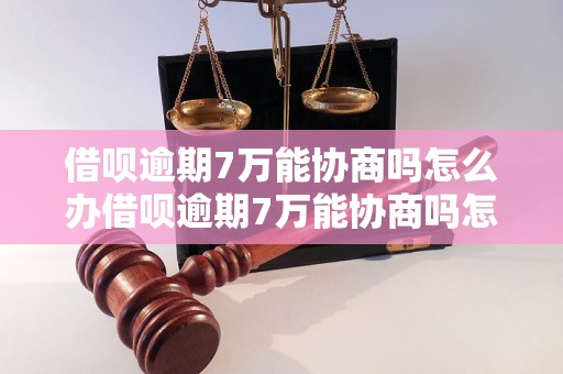 借呗逾期7万能协商吗怎么办借呗逾期7万能协商吗怎么办